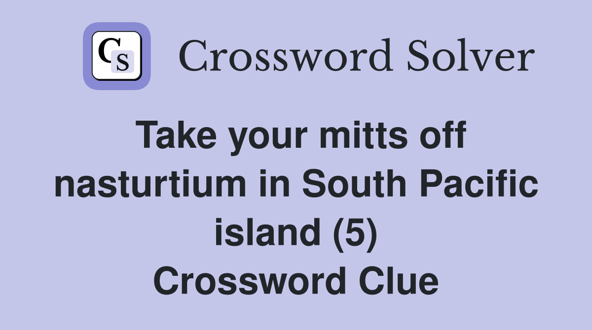 Take your mitts off nasturtium in South Pacific island (5) Crossword Clue