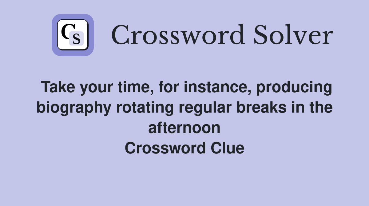 Take your time, for instance, producing biography rotating regular breaks in the afternoon Crossword Clue