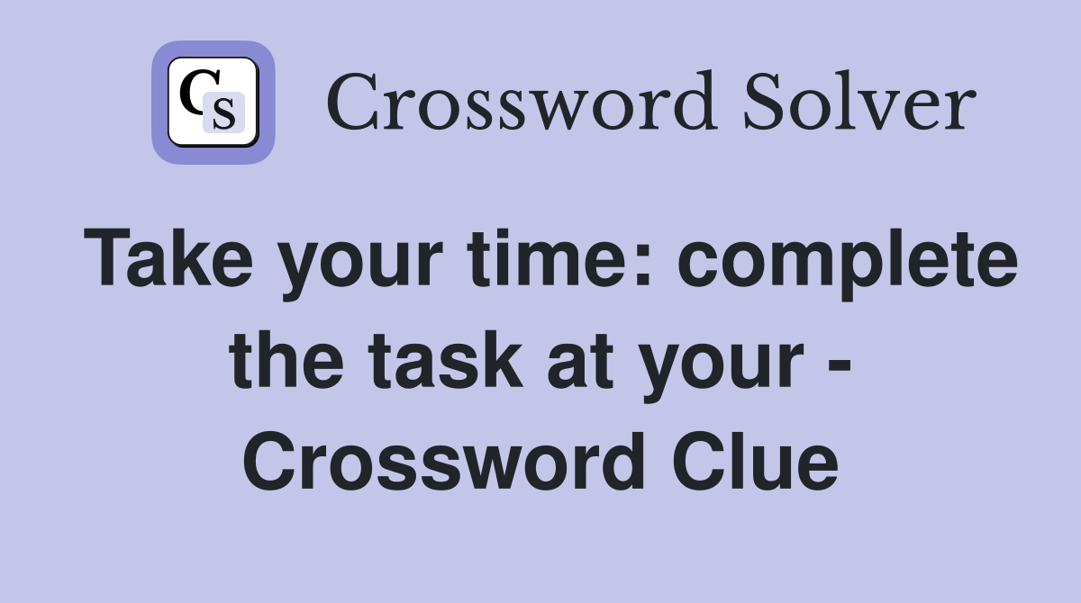 Take your time: complete the task at your - Crossword Clue