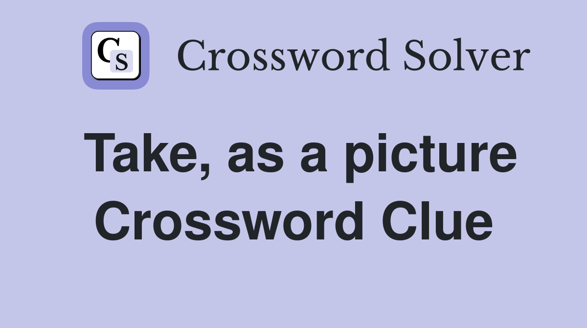 Take, as a picture Crossword Clue