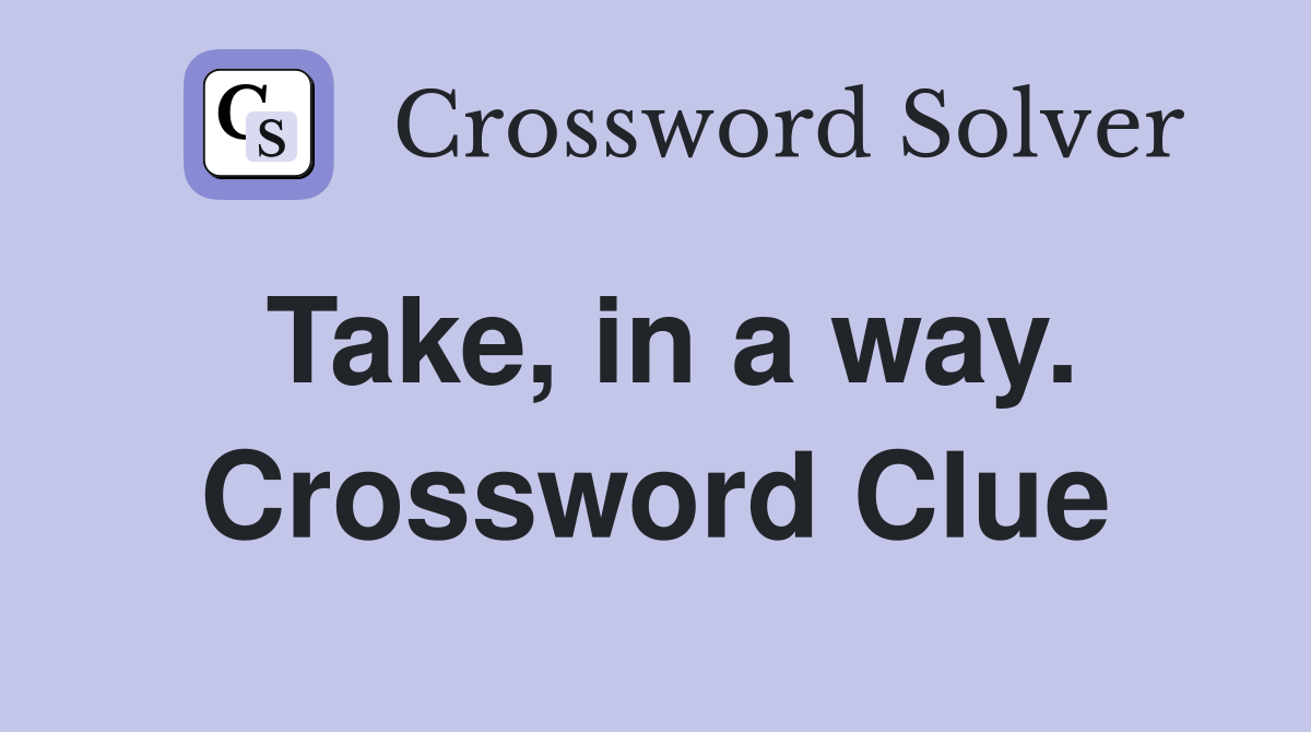 Take, in a way. Crossword Clue