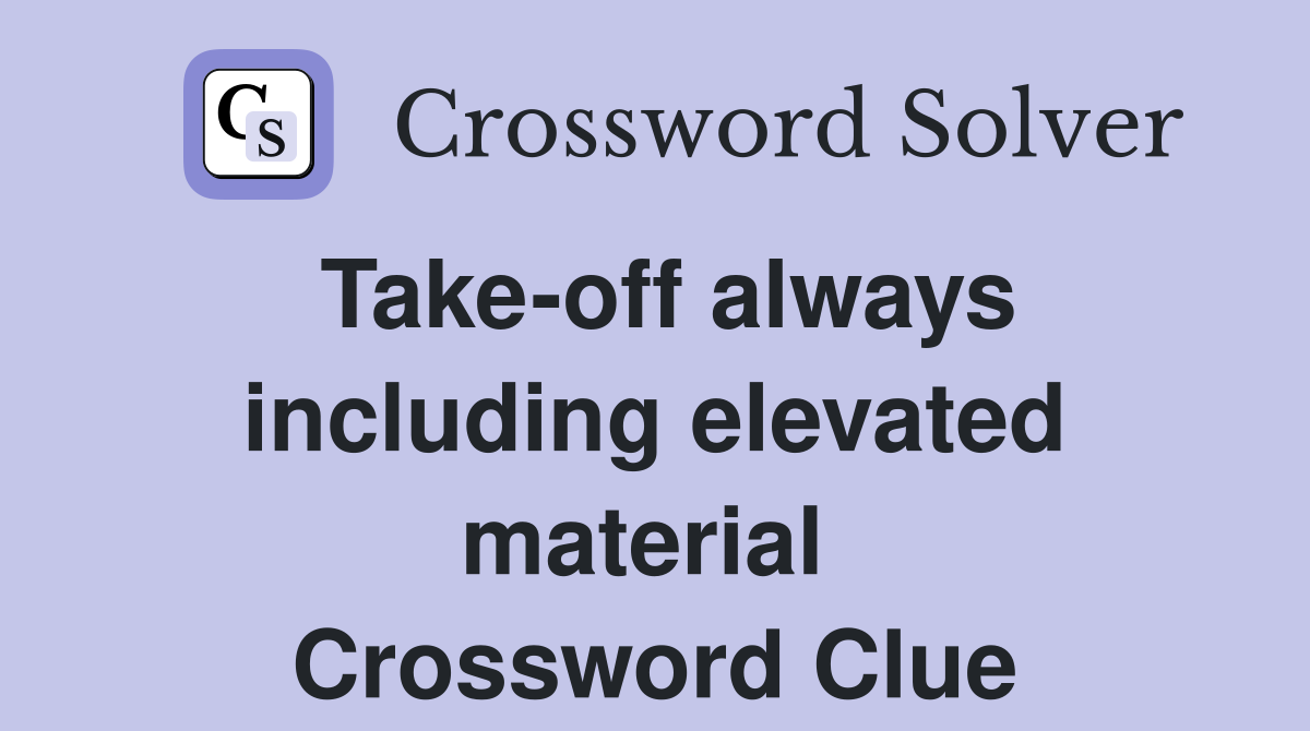 Take-off always including elevated material  Crossword Clue