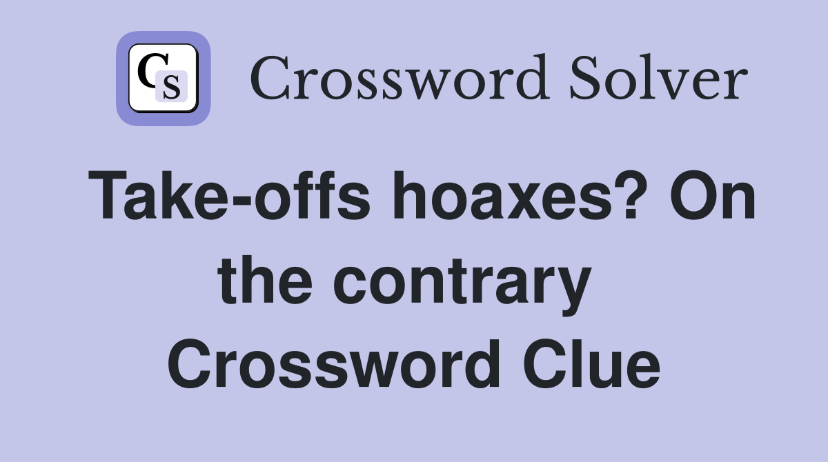 Take-offs hoaxes? On the contrary  Crossword Clue