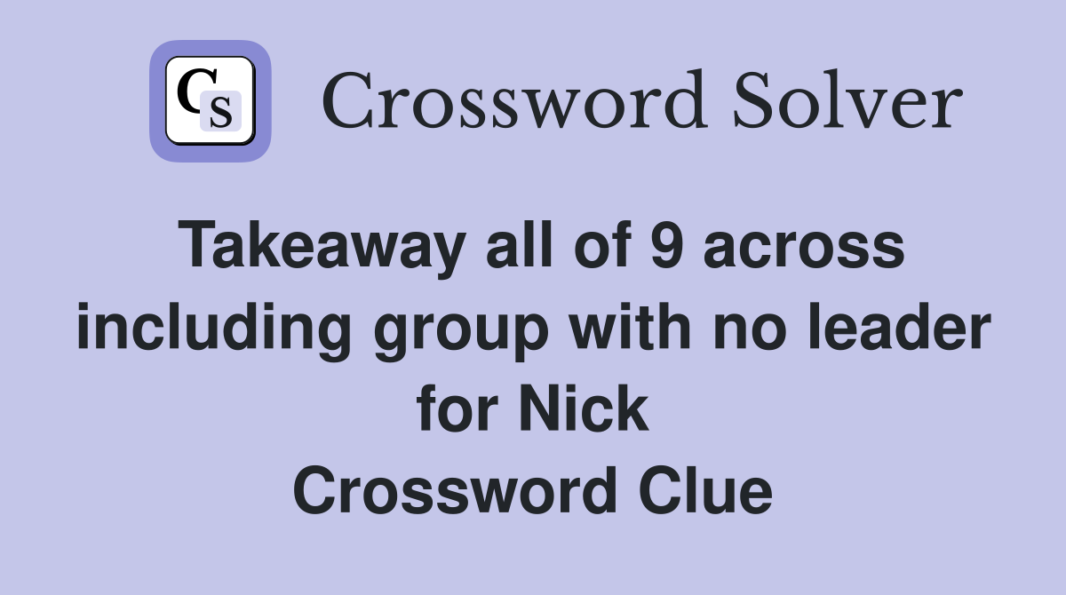 Takeaway all of 9 across including group with no leader for Nick Crossword Clue