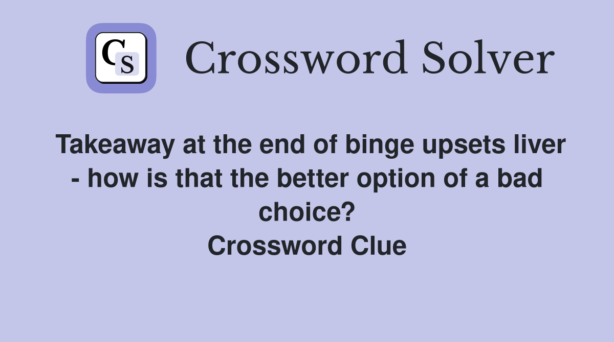 Takeaway at the end of binge upsets liver - how is that the better option of a bad choice? Crossword Clue