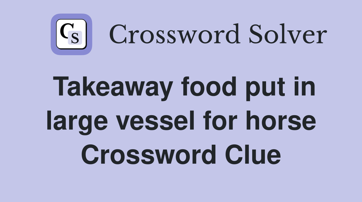 Takeaway food put in large vessel for horse Crossword Clue