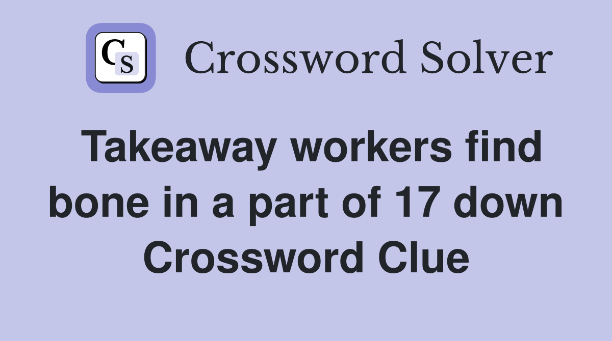 Takeaway workers find bone in a part of 17 down Crossword Clue