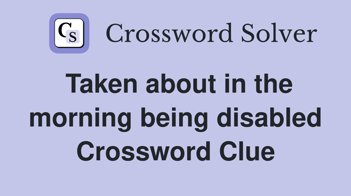 Taken about in the morning being disabled Crossword Clue