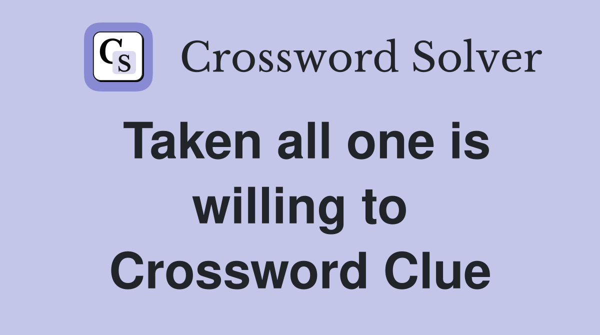 Taken all one is willing to Crossword Clue