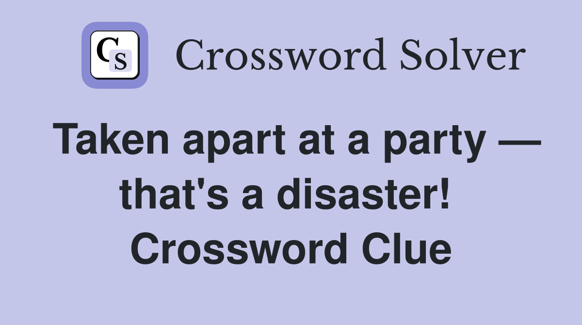 Taken apart at a party — that's a disaster!  Crossword Clue