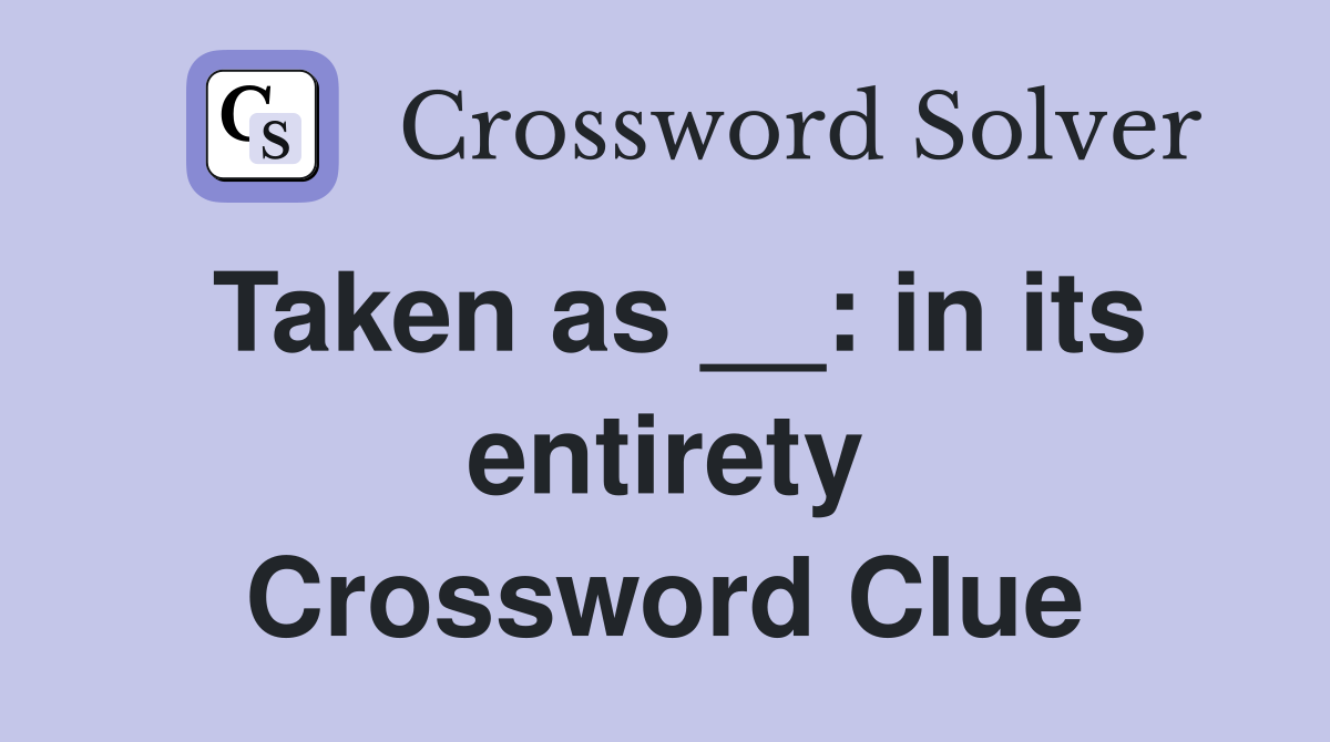 Taken as __: in its entirety Crossword Clue