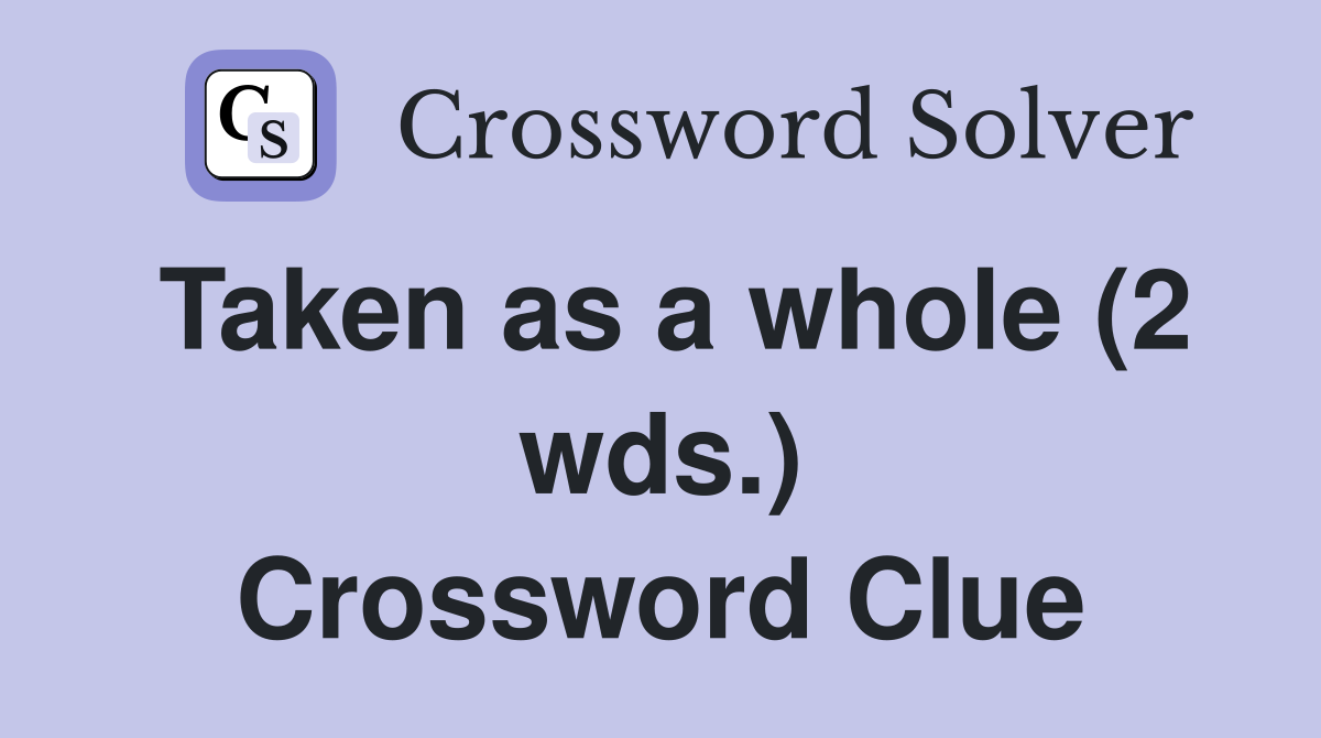 Taken as a whole (2 wds.) Crossword Clue