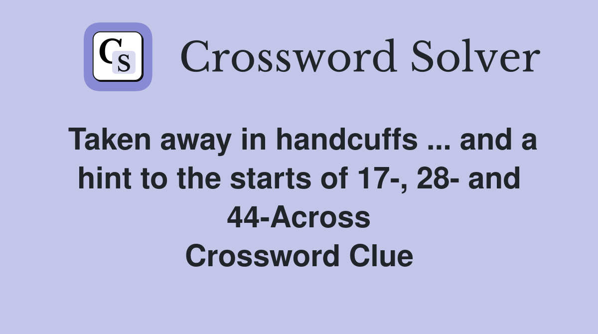 Taken away in handcuffs ... and a hint to the starts of 17-, 28- and 44-Across Crossword Clue