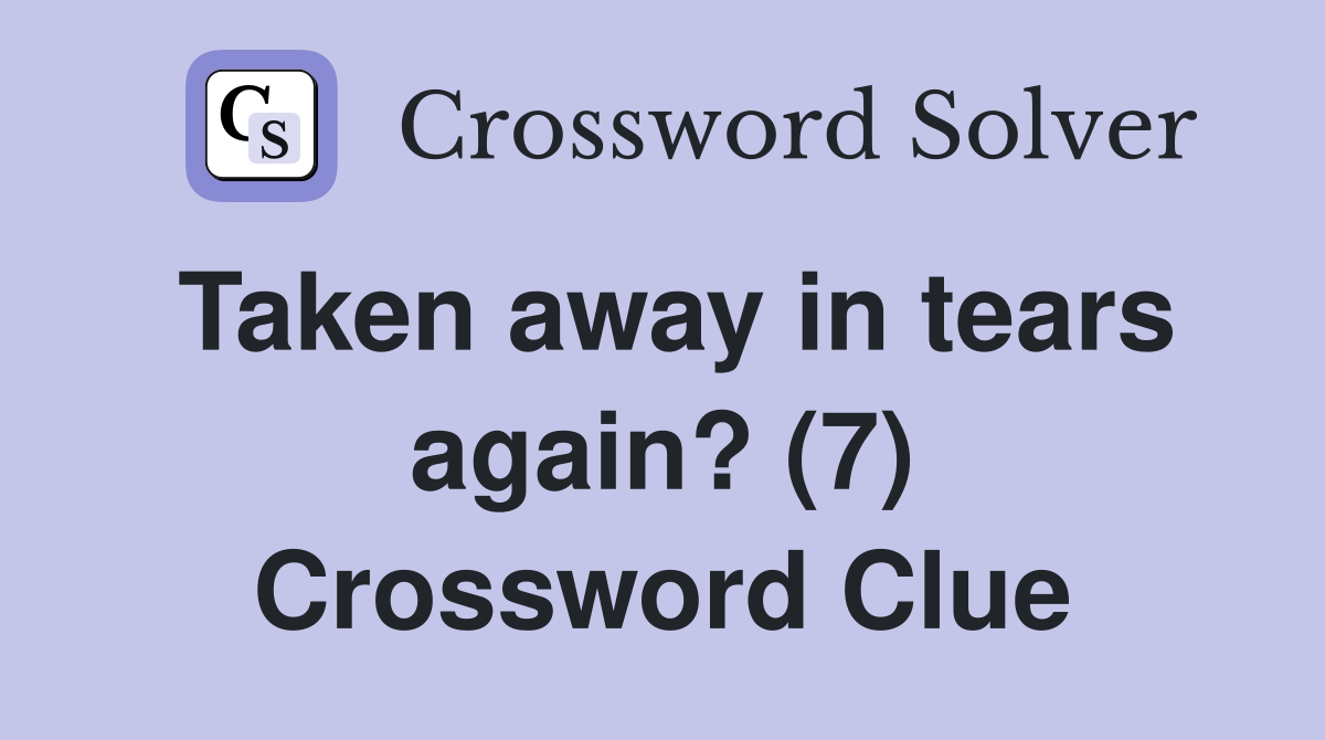 Taken away in tears again? (7) Crossword Clue