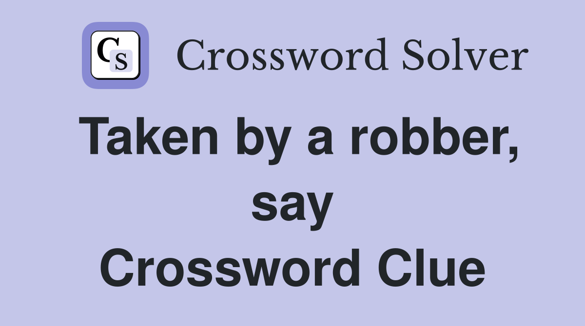 Taken by a robber, say Crossword Clue