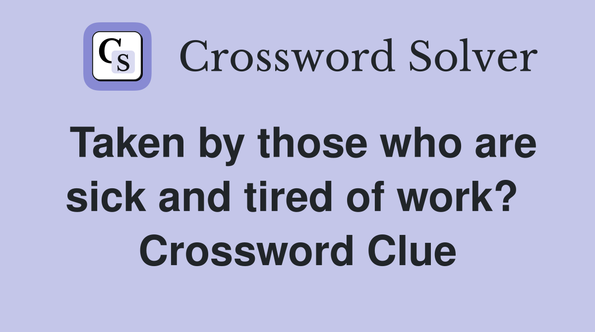 Taken by those who are sick and tired of work?  Crossword Clue