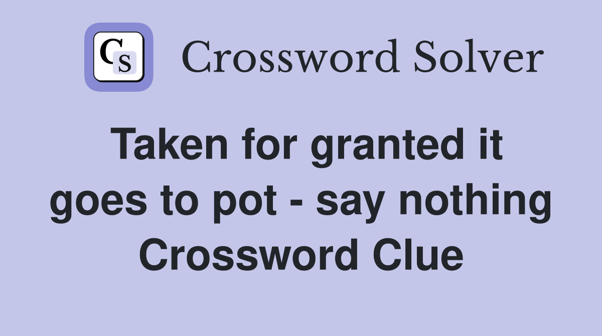 Taken for granted it goes to pot - say nothing Crossword Clue