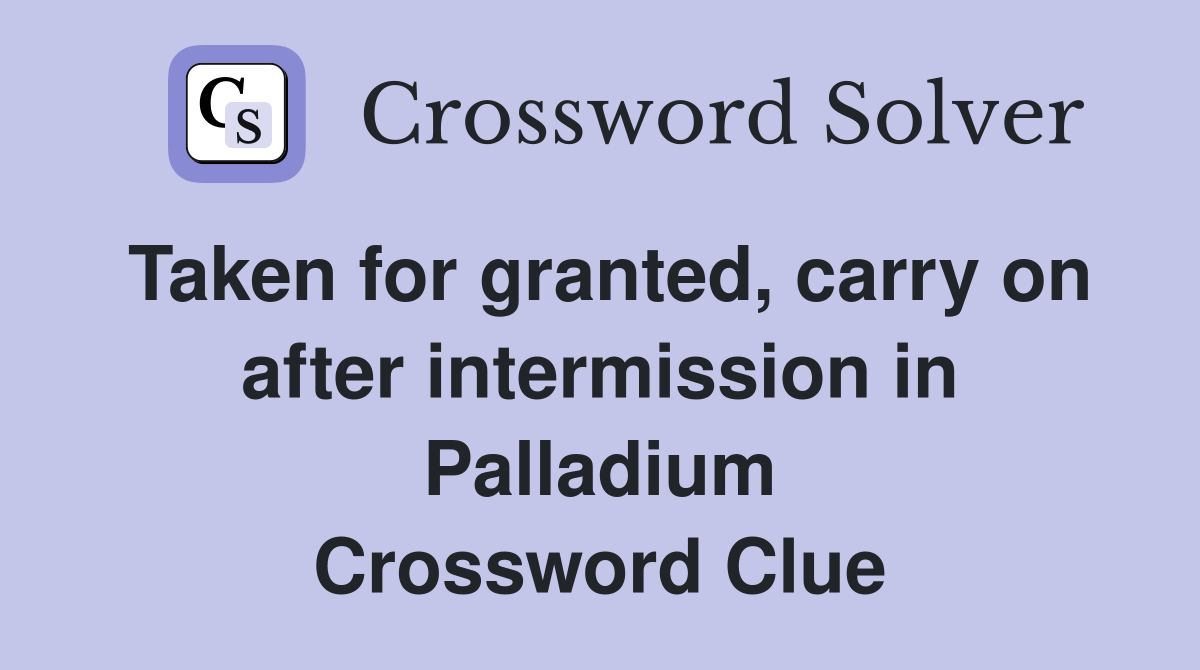 Taken for granted, carry on after intermission in Palladium Crossword Clue