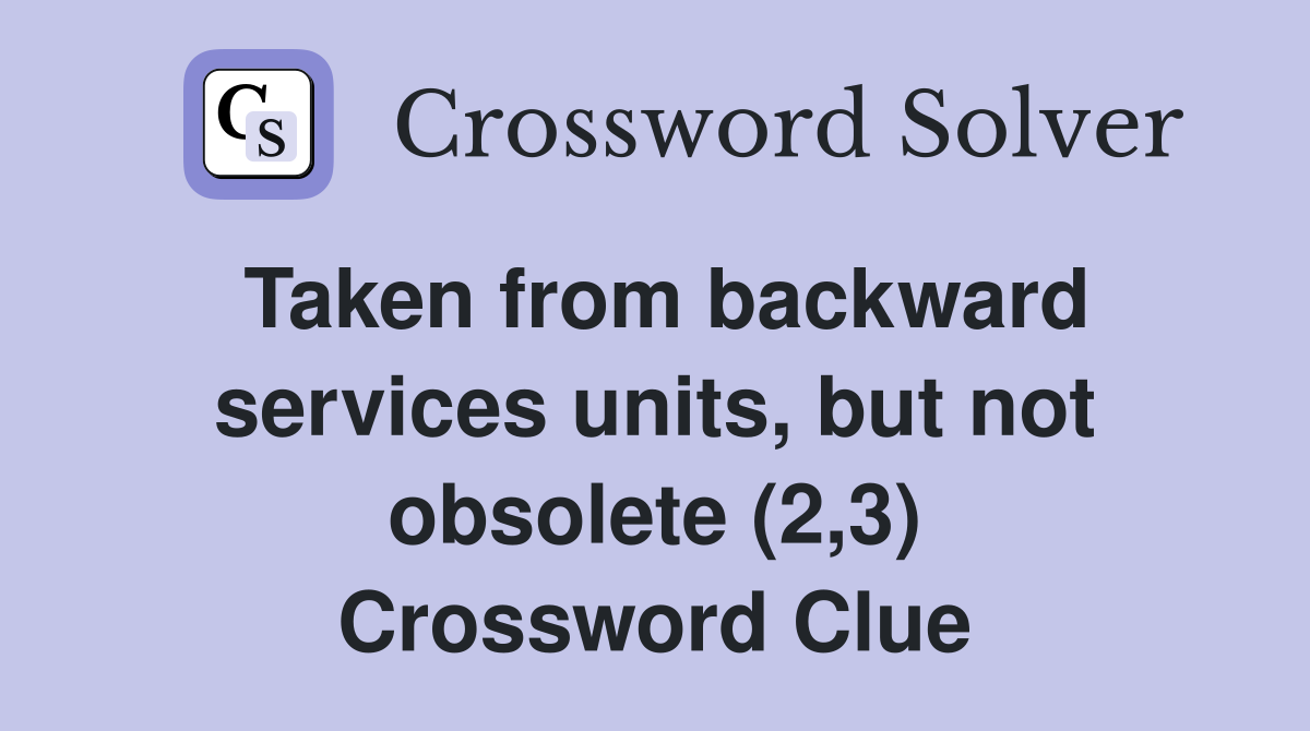 Taken from backward services units, but not obsolete (2,3) Crossword Clue