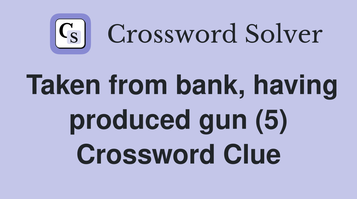 Taken from bank, having produced gun (5) Crossword Clue