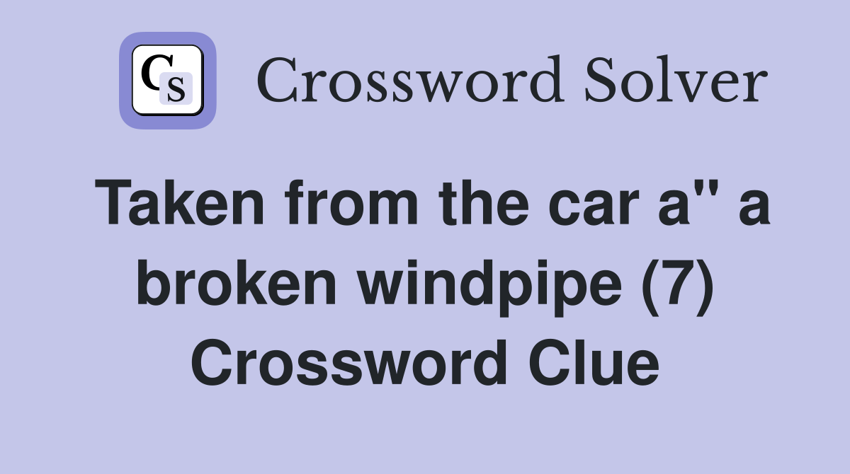 Taken from the car a" a broken windpipe (7) Crossword Clue