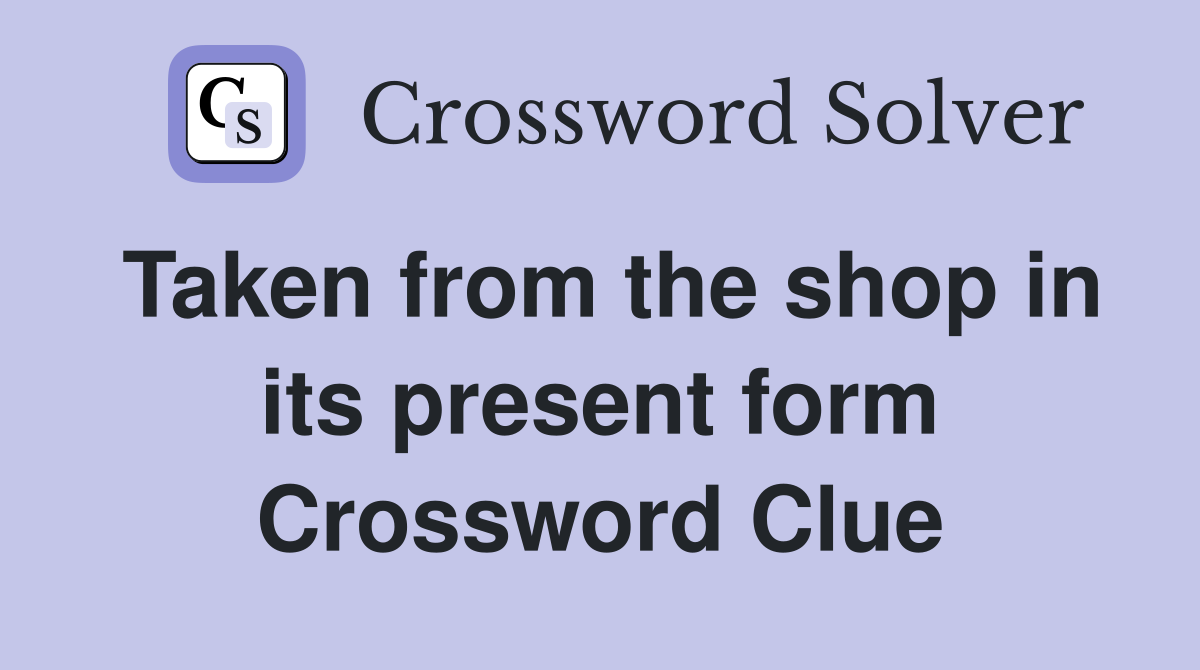 Taken from the shop in its present form Crossword Clue