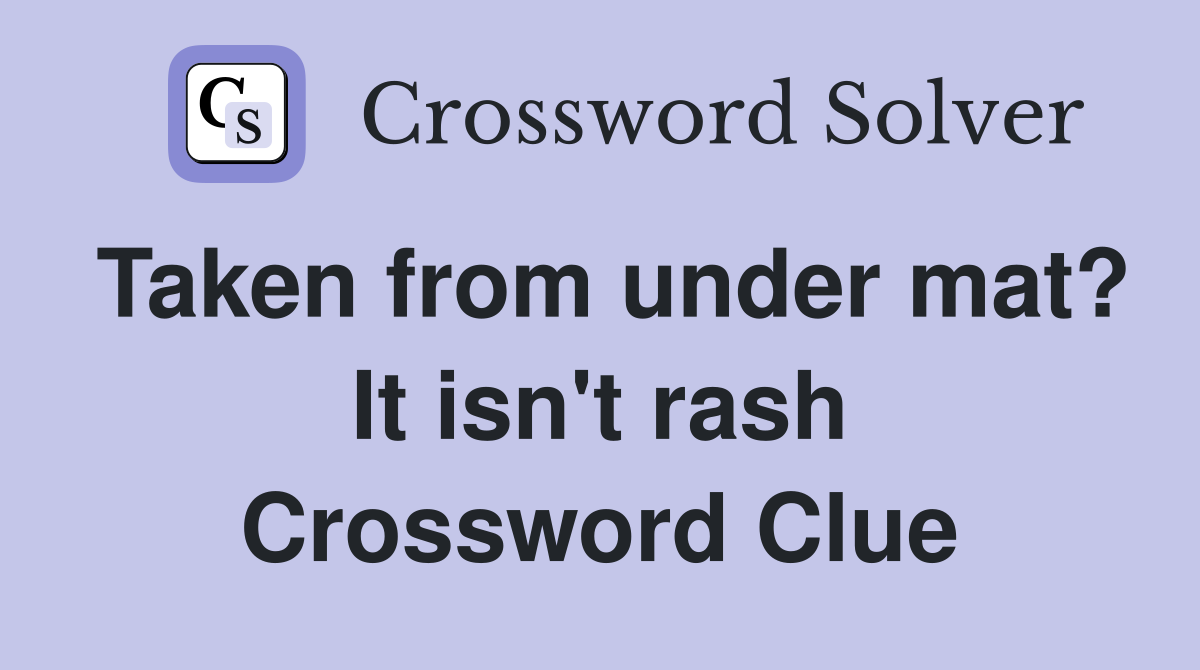 Taken from under mat? It isn't rash Crossword Clue