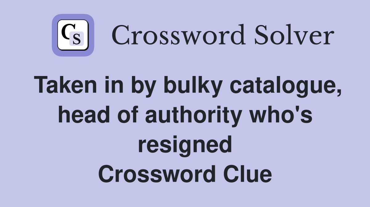 Taken in by bulky catalogue, head of authority who's resigned Crossword Clue