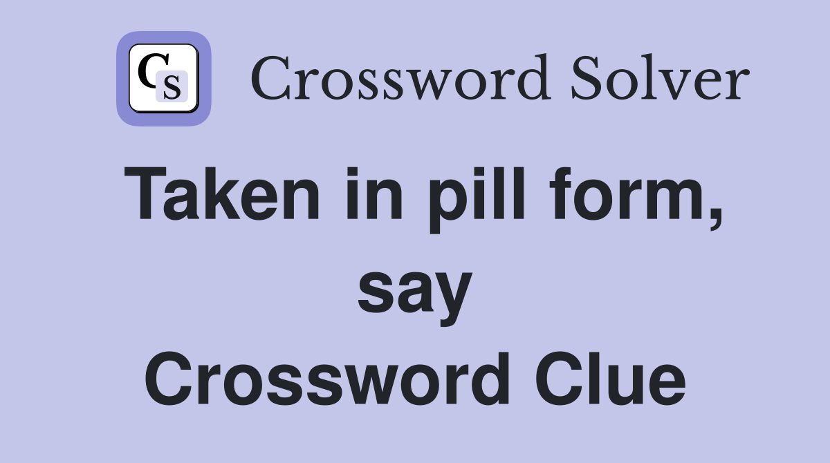 Taken in pill form, say Crossword Clue