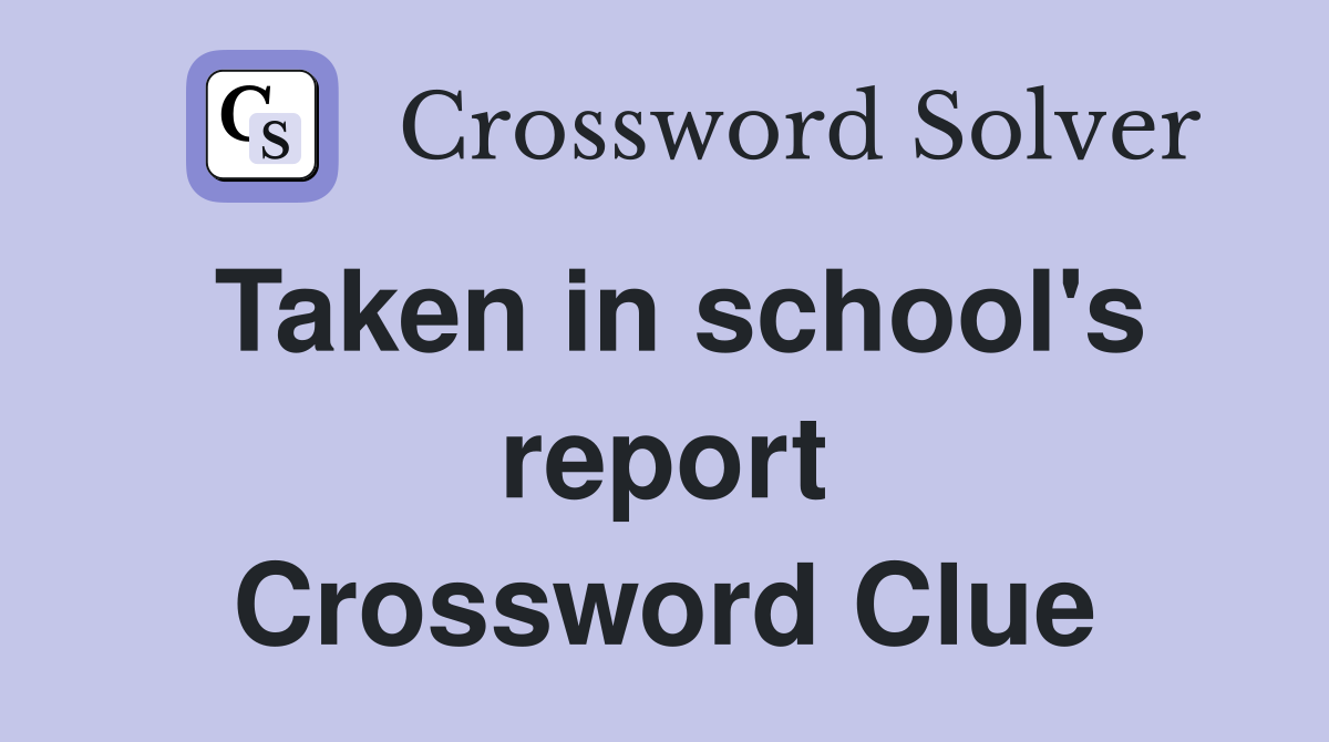 Taken in school's report Crossword Clue