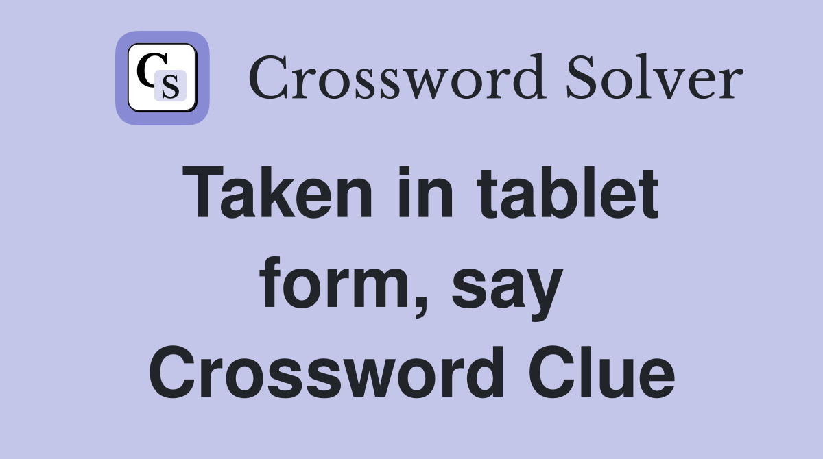 Taken in tablet form, say Crossword Clue