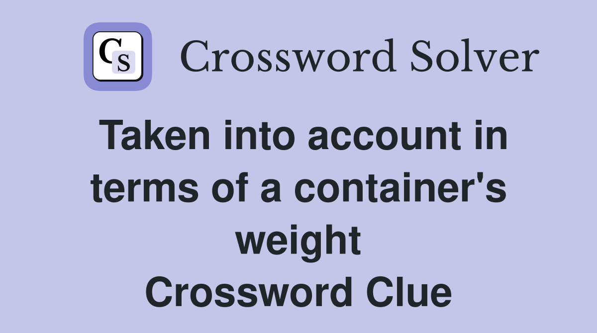 Taken into account in terms of a container's weight Crossword Clue