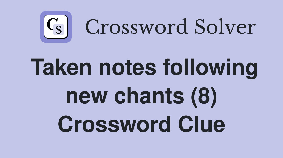Taken notes following new chants (8) Crossword Clue