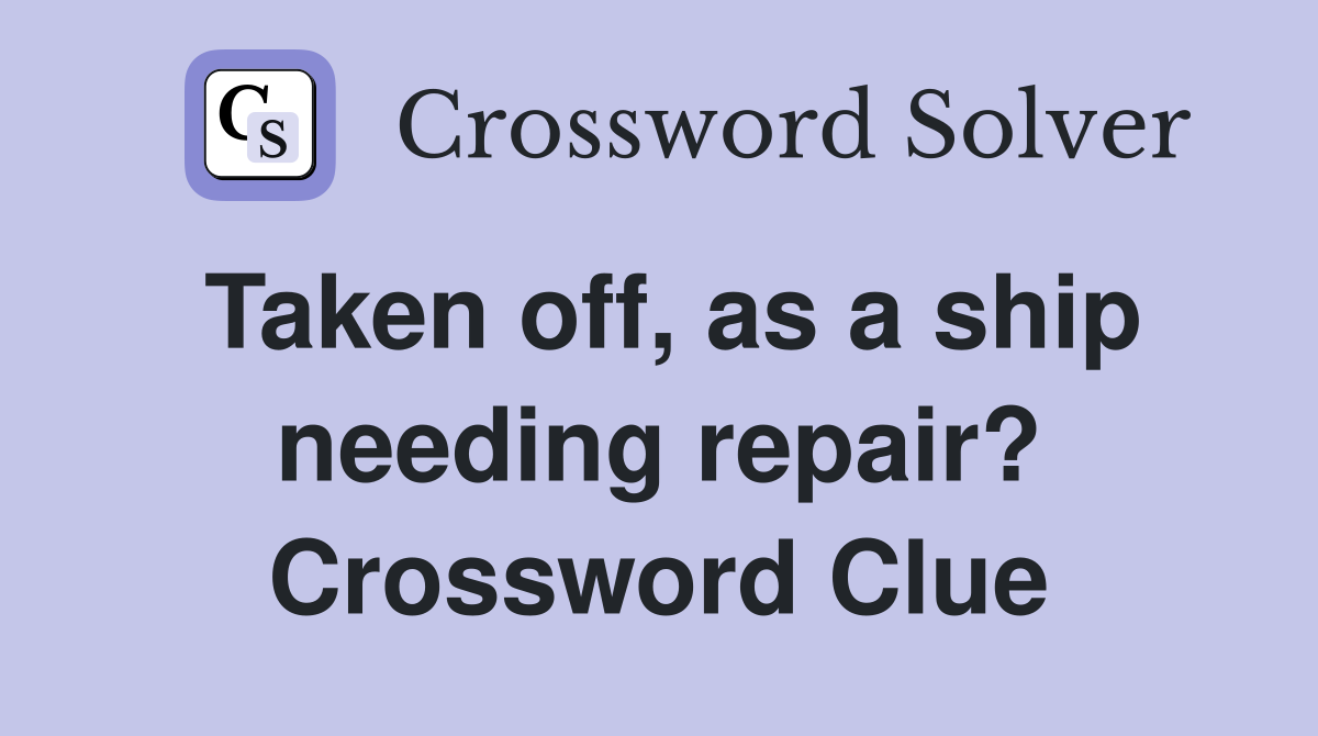 Taken off, as a ship needing repair? Crossword Clue