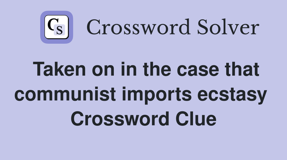 Taken on in the case that communist imports ecstasy  Crossword Clue