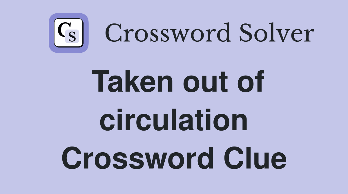 Taken out of circulation Crossword Clue