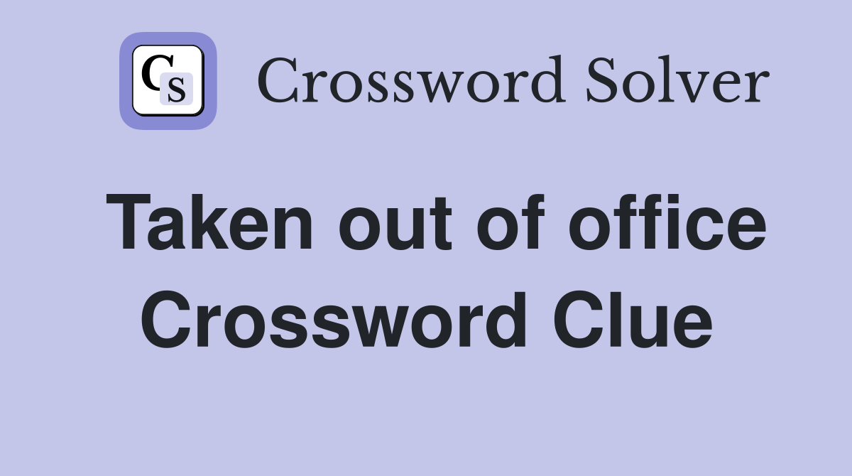 Taken out of office Crossword Clue