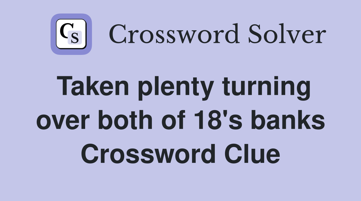 Taken plenty turning over both of 18's banks Crossword Clue