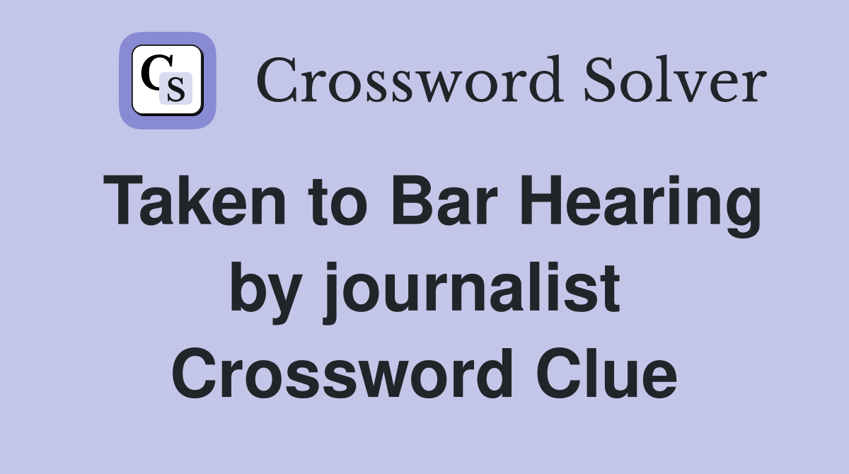 Taken to Bar Hearing by journalist Crossword Clue