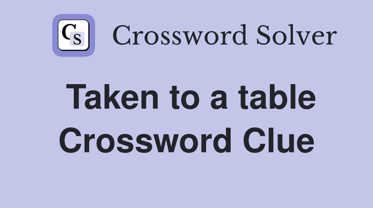 Taken to a table Crossword Clue