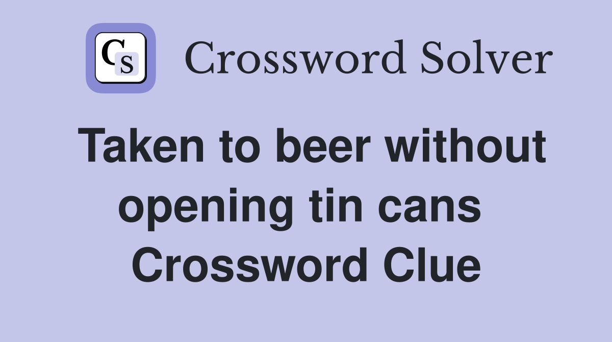 Taken to beer without opening tin cans  Crossword Clue