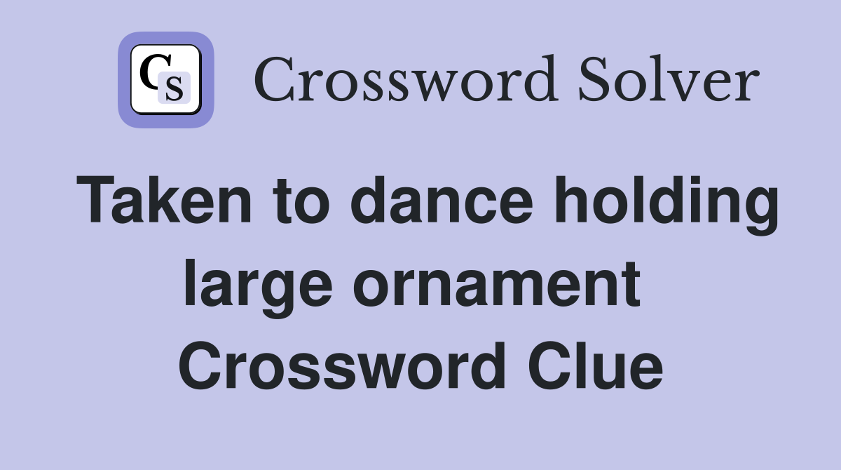 Taken to dance holding large ornament  Crossword Clue