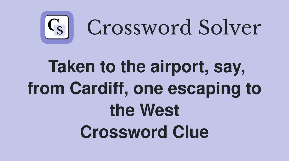 Taken to the airport, say, from Cardiff, one escaping to the West Crossword Clue