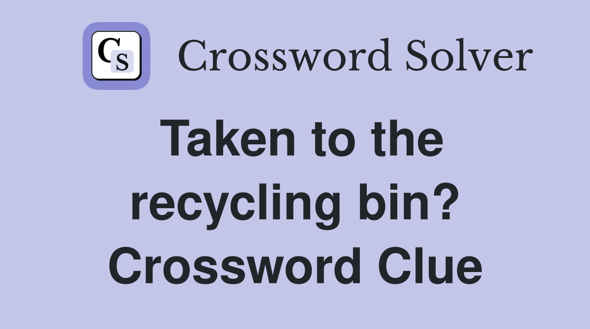 Taken to the recycling bin? Crossword Clue