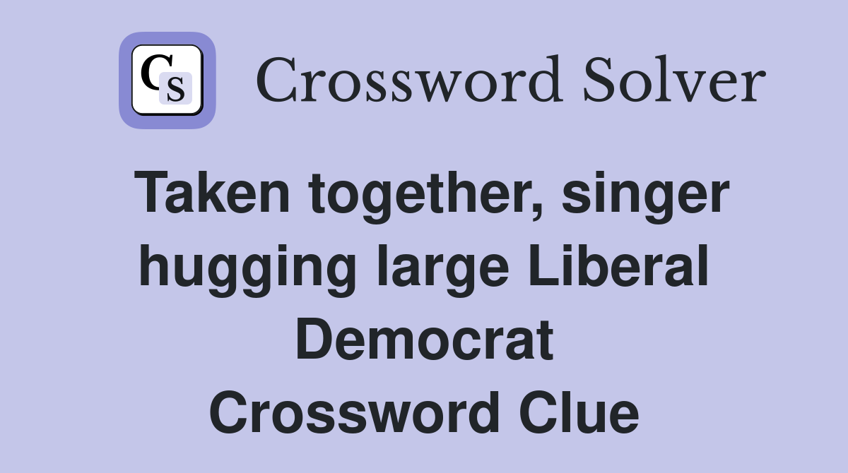 Taken together, singer hugging large Liberal Democrat Crossword Clue