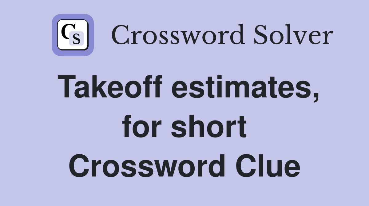 Takeoff estimates, for short Crossword Clue