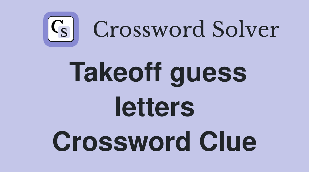 Takeoff guess letters Crossword Clue