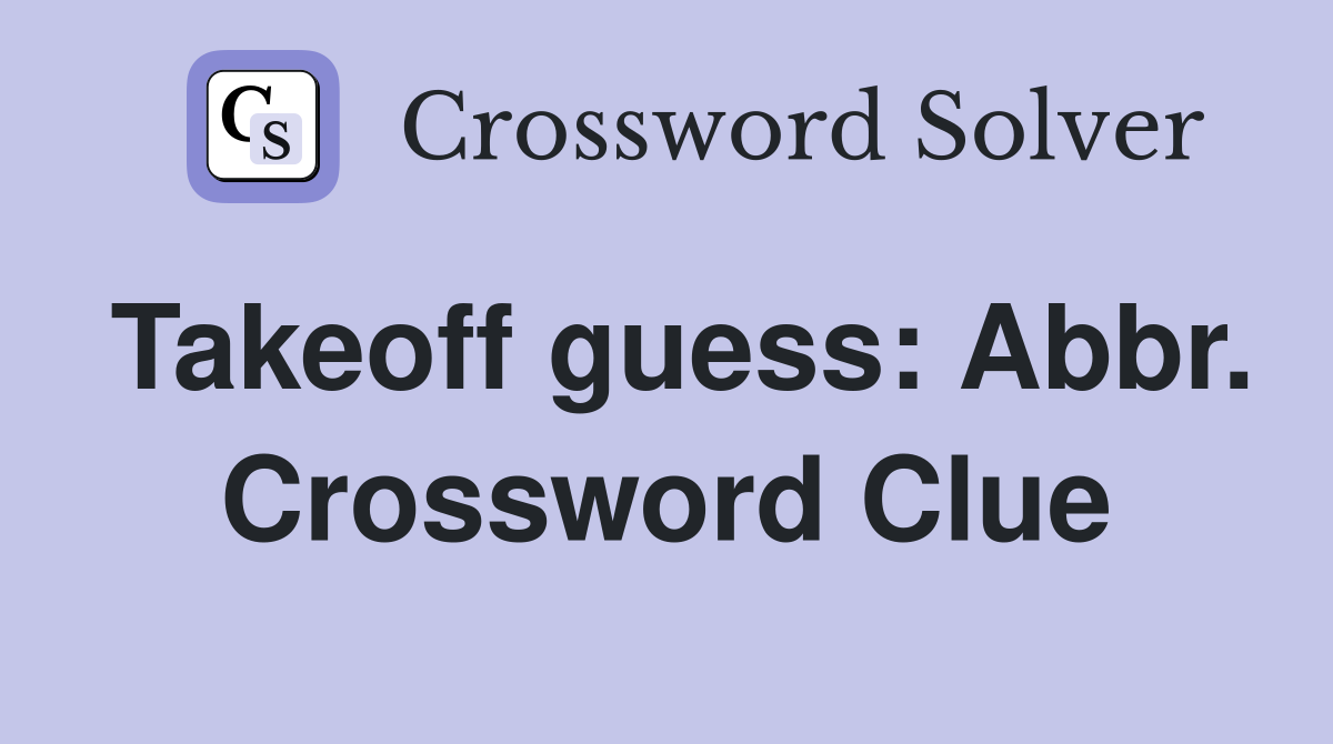 Takeoff guess: Abbr. Crossword Clue