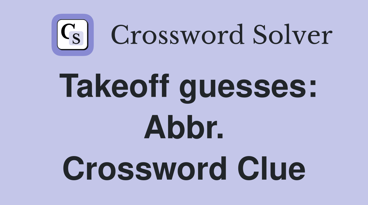 Takeoff guesses: Abbr. Crossword Clue