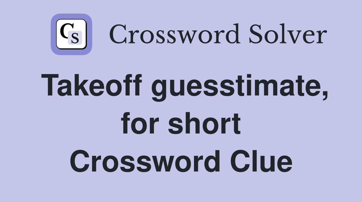 Takeoff guesstimate, for short Crossword Clue